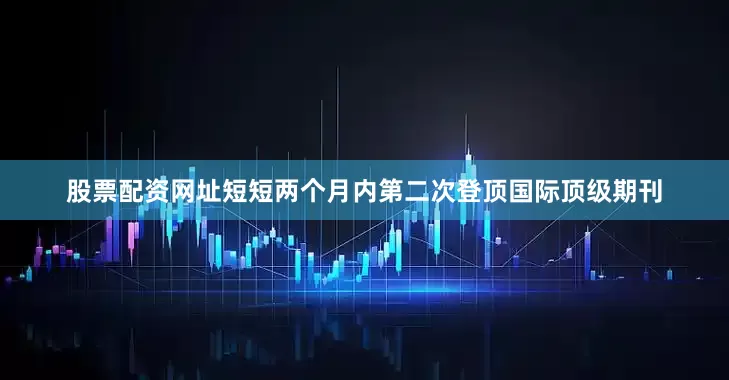 股票配资网址短短两个月内第二次登顶国际顶级期刊