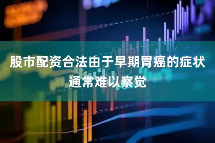 股市配资合法由于早期胃癌的症状通常难以察觉