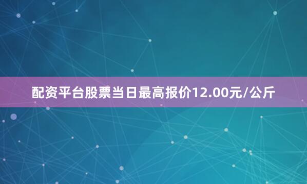 配资平台股票当日最高报价12.00元/公斤