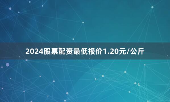 2024股票配资最低报价1.20元/公斤
