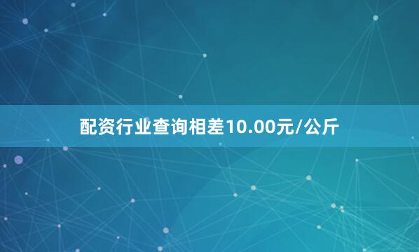 配资行业查询相差10.00元/公斤