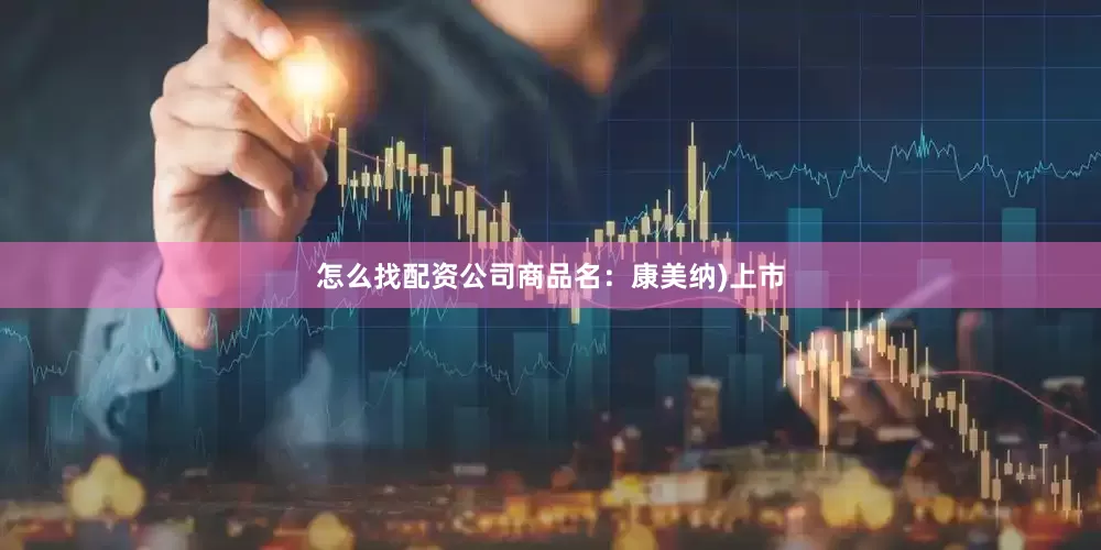 怎么找配资公司商品名：康美纳)上市