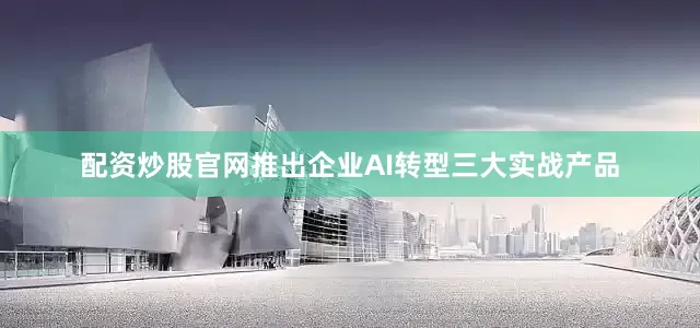 配资炒股官网推出企业AI转型三大实战产品