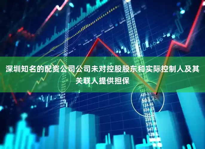 深圳知名的配资公司公司未对控股股东和实际控制人及其关联人提供担保