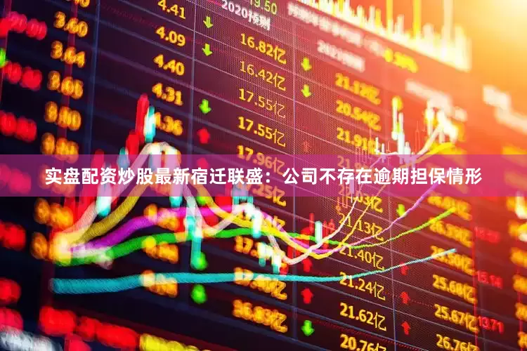 实盘配资炒股最新宿迁联盛：公司不存在逾期担保情形