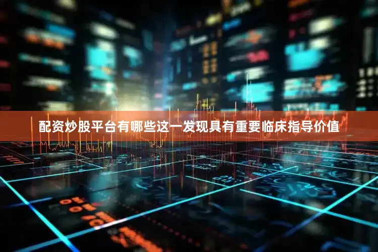 配资炒股平台有哪些这一发现具有重要临床指导价值