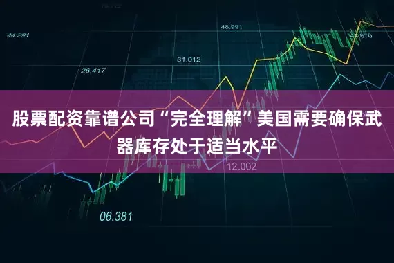 股票配资靠谱公司“完全理解”美国需要确保武器库存处于适当水平