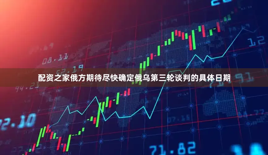 配资之家俄方期待尽快确定俄乌第三轮谈判的具体日期