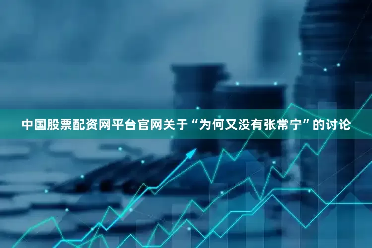 中国股票配资网平台官网关于“为何又没有张常宁”的讨论