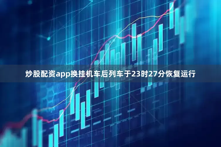 炒股配资app换挂机车后列车于23时27分恢复运行
