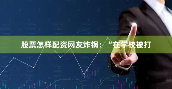 股票怎样配资网友炸锅：“在学校被打