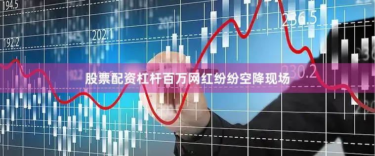 股票配资杠杆百万网红纷纷空降现场