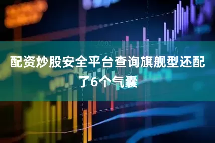 配资炒股安全平台查询旗舰型还配了6个气囊