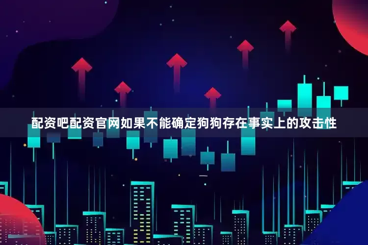 配资吧配资官网如果不能确定狗狗存在事实上的攻击性