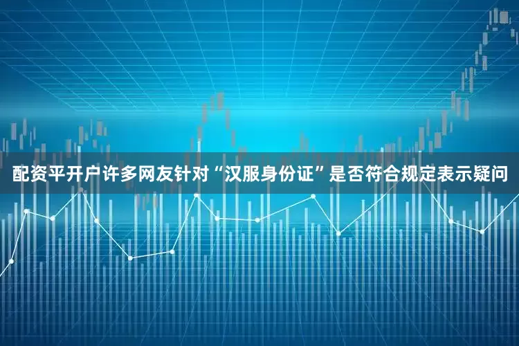 配资平开户许多网友针对“汉服身份证”是否符合规定表示疑问