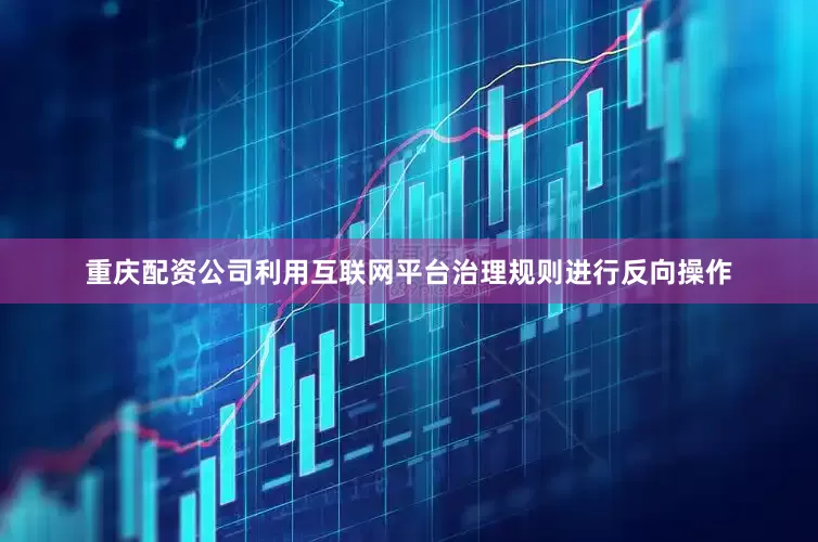 重庆配资公司利用互联网平台治理规则进行反向操作