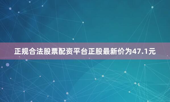 正规合法股票配资平台正股最新价为47.1元