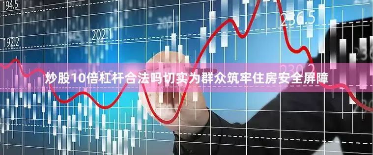 炒股10倍杠杆合法吗切实为群众筑牢住房安全屏障