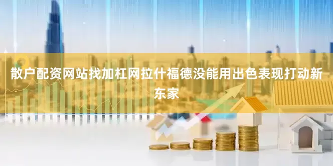 散户配资网站找加杠网拉什福德没能用出色表现打动新东家