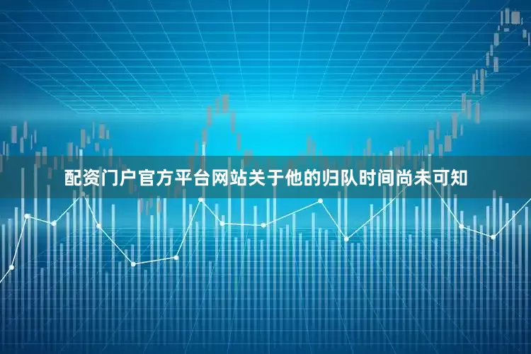 配资门户官方平台网站关于他的归队时间尚未可知