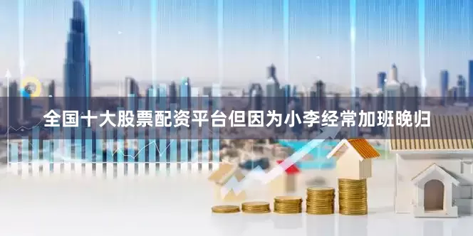 全国十大股票配资平台但因为小李经常加班晚归