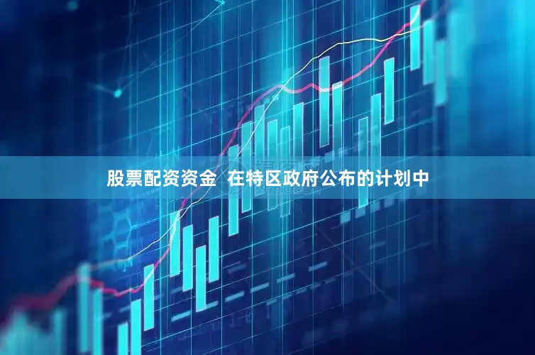 股票配资资金  在特区政府公布的计划中