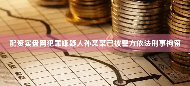 配资实盘网犯罪嫌疑人孙某某已被警方依法刑事拘留