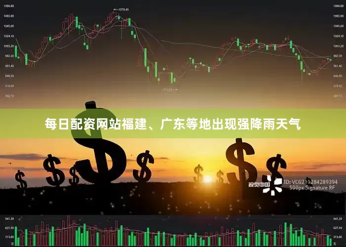 每日配资网站福建、广东等地出现强降雨天气