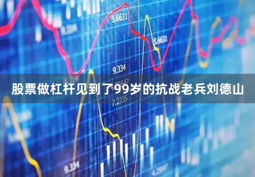 股票做杠杆见到了99岁的抗战老兵刘德山