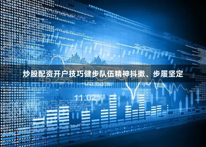 炒股配资开户技巧健步队伍精神抖擞、步履坚定