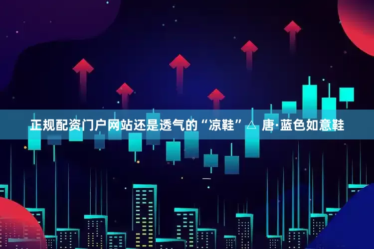 正规配资门户网站还是透气的“凉鞋”△ 唐·蓝色如意鞋