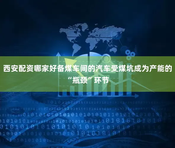 西安配资哪家好备煤车间的汽车受煤坑成为产能的“瓶颈”环节