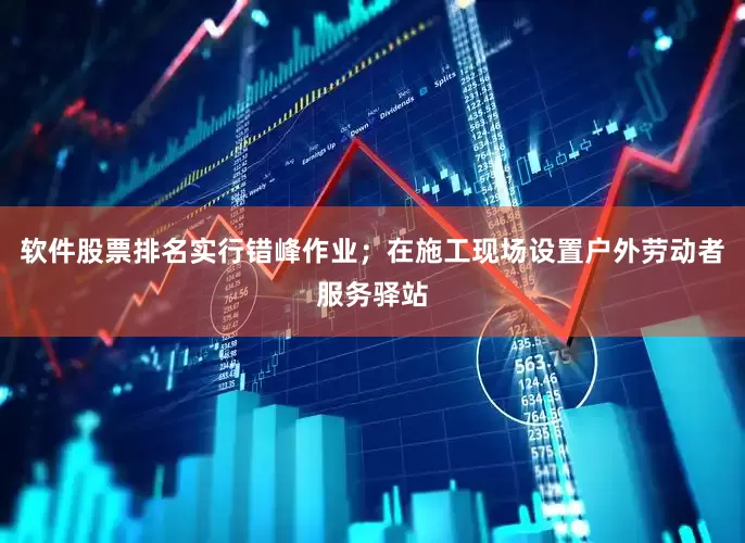 软件股票排名实行错峰作业；在施工现场设置户外劳动者服务驿站