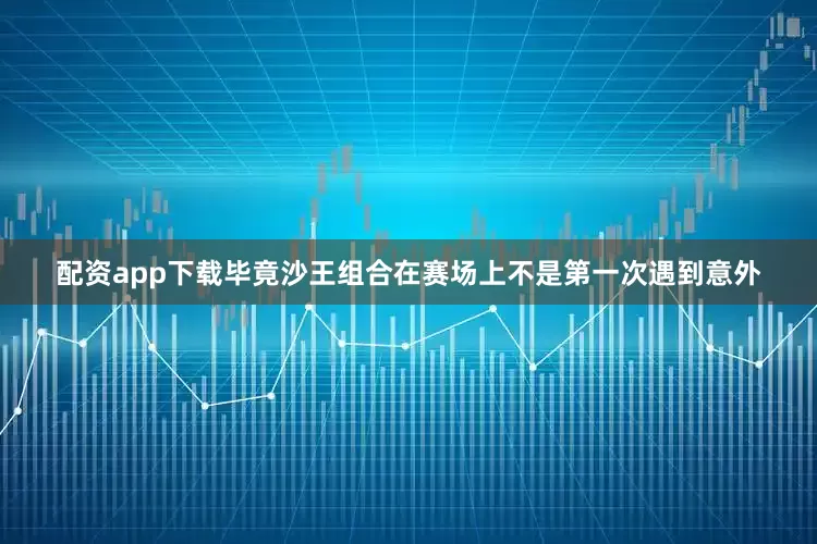 配资app下载毕竟沙王组合在赛场上不是第一次遇到意外