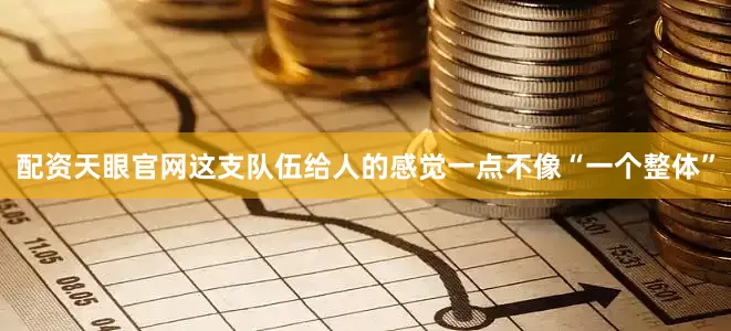 配资天眼官网这支队伍给人的感觉一点不像“一个整体”