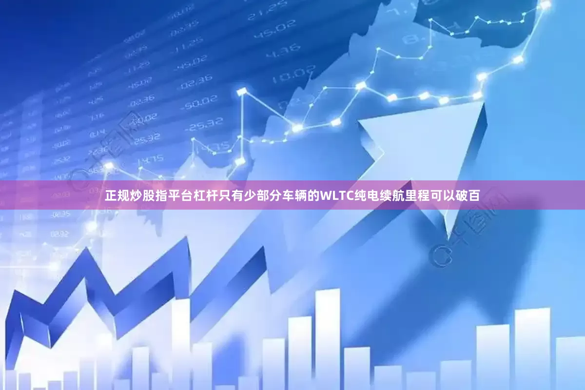 正规炒股指平台杠杆只有少部分车辆的WLTC纯电续航里程可以破百