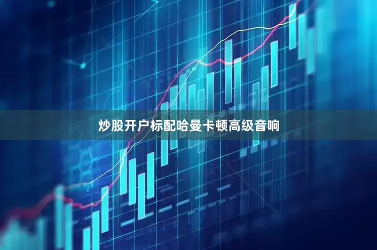 炒股开户标配哈曼卡顿高级音响
