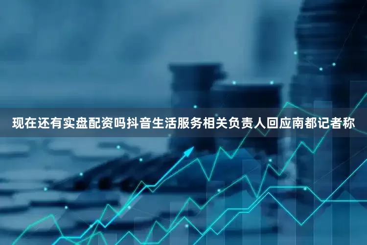 现在还有实盘配资吗抖音生活服务相关负责人回应南都记者称