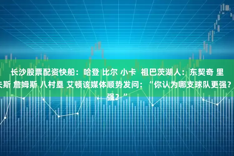 长沙股票配资快船：哈登 比尔 小卡  祖巴茨湖人：东契奇 里夫斯 詹姆斯 八村塁 艾顿该媒体顺势发问：“你认为哪支球队更强？”