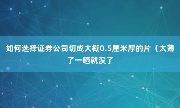 如何选择证券公司切成大概0.5厘米厚的片（太薄了一晒就没了