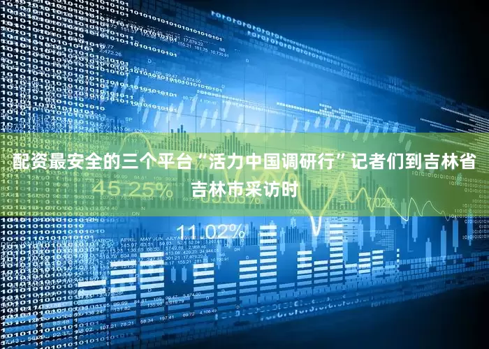 配资最安全的三个平台“活力中国调研行”记者们到吉林省吉林市采访时