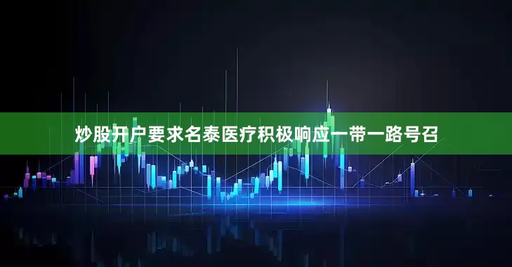 炒股开户要求名泰医疗积极响应一带一路号召