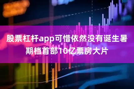 股票杠杆app可惜依然没有诞生暑期档首部10亿票房大片
