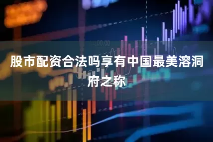 股市配资合法吗享有中国最美溶洞府之称