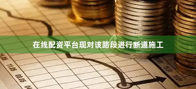 在线配资平台现对该路段进行断道施工