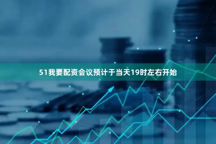 51我要配资会议预计于当天19时左右开始