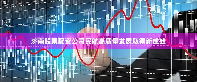济南股票配资公司民航高质量发展取得新成效