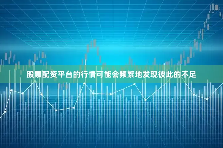 股票配资平台的行情可能会频繁地发现彼此的不足