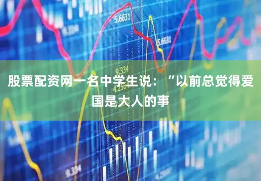 股票配资网一名中学生说：“以前总觉得爱国是大人的事