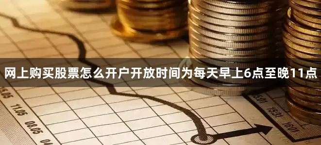 网上购买股票怎么开户开放时间为每天早上6点至晚11点